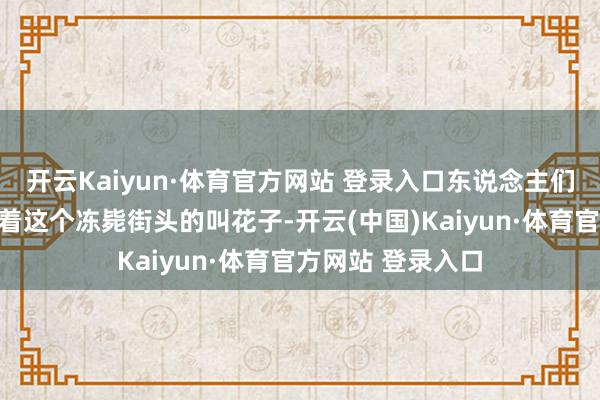 开云Kaiyun·体育官方网站 登录入口东说念主们难以置信地端量着这个冻毙街头的叫花子-开云(中国)Kaiyun·体育官方网站 登录入口