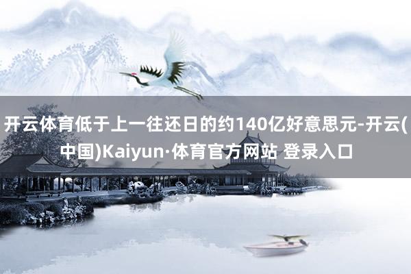 开云体育低于上一往还日的约140亿好意思元-开云(中国)Kaiyun·体育官方网站 登录入口