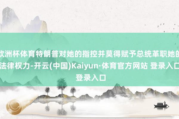 欧洲杯体育特朗普对她的指控并莫得赋予总统革职她的法律权力-开云(中国)Kaiyun·体育官方网站 登录入口