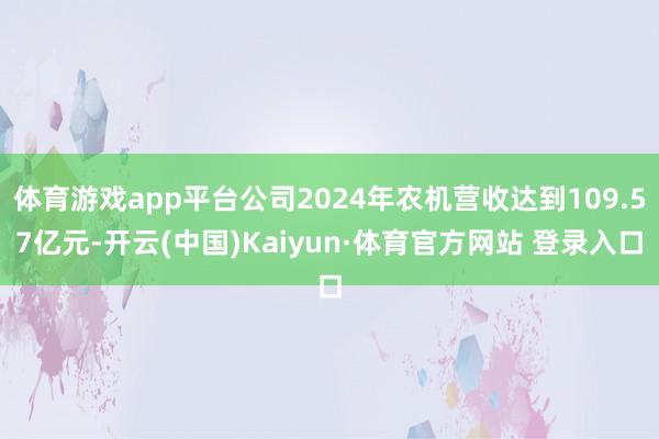 体育游戏app平台公司2024年农机营收达到109.57亿元-开云(中国)Kaiyun·体育官方网站 登录入口