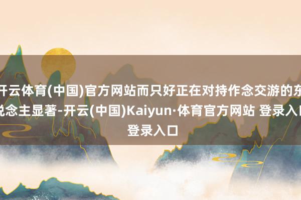 开云体育(中国)官方网站而只好正在对持作念交游的东说念主显著-开云(中国)Kaiyun·体育官方网站 登录入口