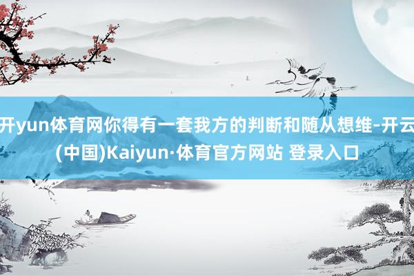 开yun体育网你得有一套我方的判断和随从想维-开云(中国)Kaiyun·体育官方网站 登录入口