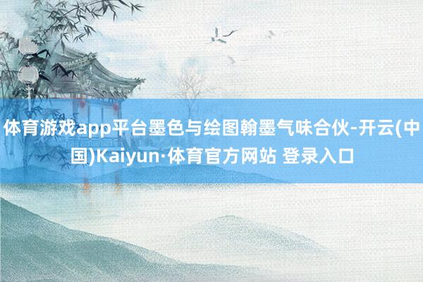 体育游戏app平台墨色与绘图翰墨气味合伙-开云(中国)Kaiyun·体育官方网站 登录入口