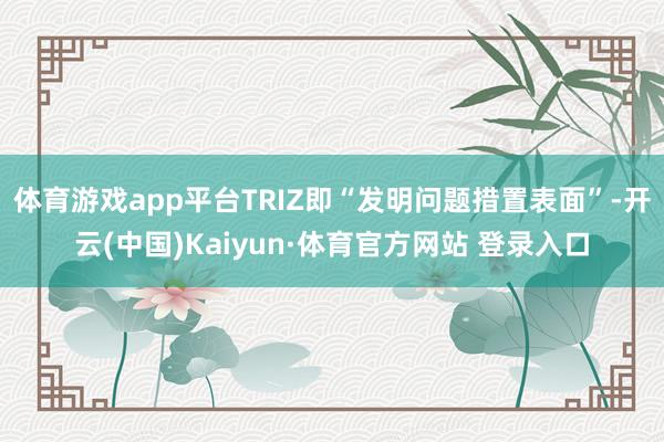 体育游戏app平台TRIZ即“发明问题措置表面”-开云(中国)Kaiyun·体育官方网站 登录入口