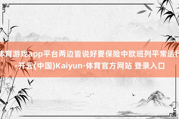 体育游戏app平台两边皆说好要保险中欧班列平常运行-开云(中国)Kaiyun·体育官方网站 登录入口