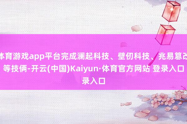 体育游戏app平台完成澜起科技、壁仞科技、兆易篡改等技俩-开云(中国)Kaiyun·体育官方网站 登录入口