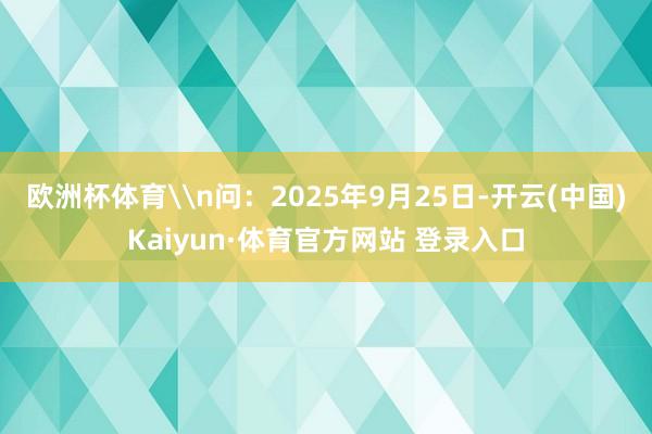 欧洲杯体育\n问:2025年9月25日-开云(中国)Kaiyun·体育官方网站 登录入口