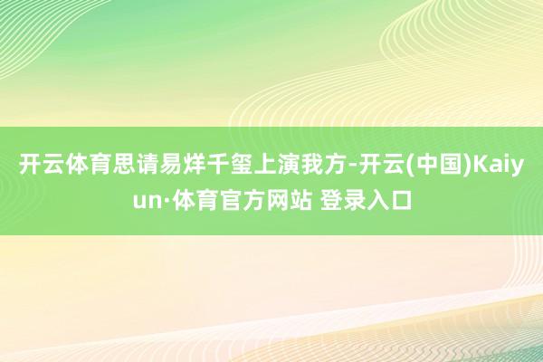 开云体育思请易烊千玺上演我方-开云(中国)Kaiyun·体育官方网站 登录入口