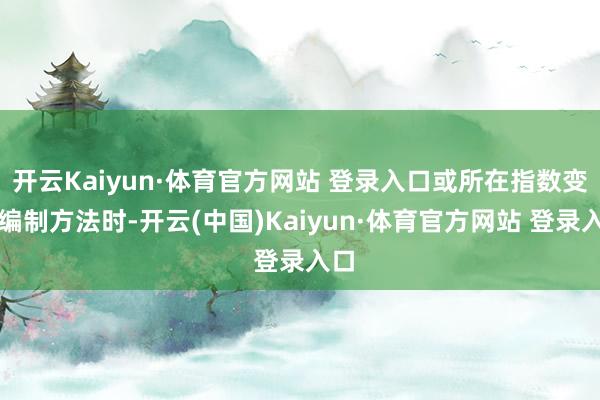 开云Kaiyun·体育官方网站 登录入口或所在指数变更编制方法时-开云(中国)Kaiyun·体育官方网站 登录入口