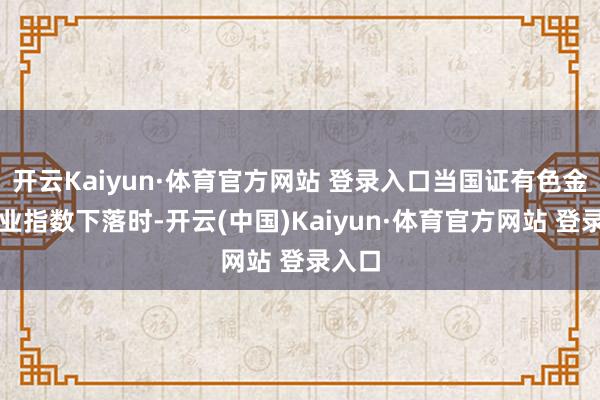 开云Kaiyun·体育官方网站 登录入口当国证有色金属行业指数下落时-开云(中国)Kaiyun·体育官方网站 登录入口