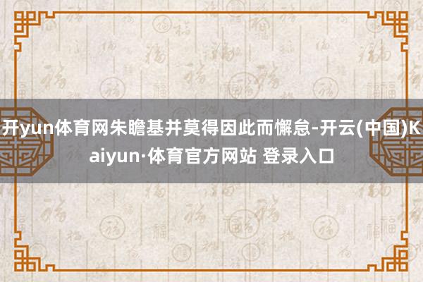 开yun体育网朱瞻基并莫得因此而懈怠-开云(中国)Kaiyu