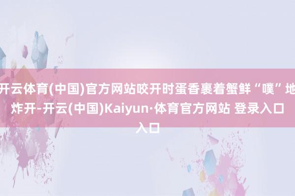 开云体育(中国)官方网站咬开时蛋香裹着蟹鲜“噗”地炸开-开云(中国)Kaiyun·体育官方网站 登录入口