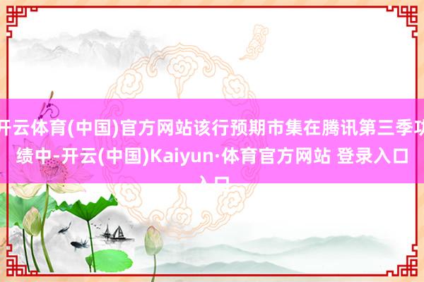 开云体育(中国)官方网站该行预期市集在腾讯第三季功绩中-开云(中国)Kaiyun·体育官方网站 登录入口