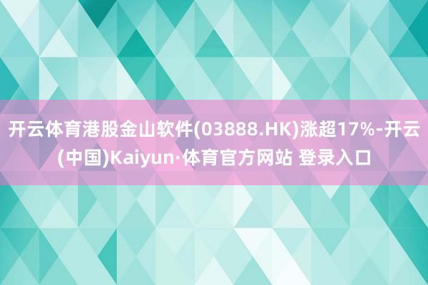 开云体育港股金山软件(03888.HK)涨超17%-开云(中国)Kaiyun·体育官方网站 登录入口