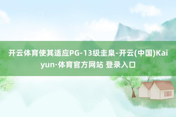 开云体育使其适应PG-13级圭臬-开云(中国)Kaiyun·体育官方网站 登录入口
