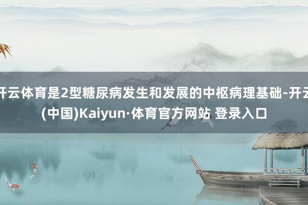 开云体育是2型糖尿病发生和发展的中枢病理基础-开云(中国)Kaiyun·体育官方网站 登录入口