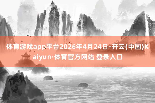 体育游戏app平台2026年4月24日-开云(中国)Kaiyun·体育官方网站 登录入口