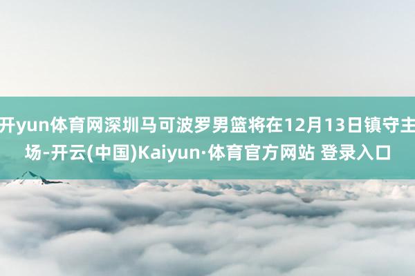 开yun体育网深圳马可波罗男篮将在12月13日镇守主场-开云(中国)Kaiyun·体育官方网站 登录入口