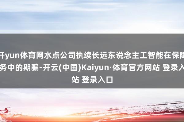 开yun体育网水点公司执续长远东说念主工智能在保障业务中的期骗-开云(中国)Kaiyun·体育官方网站 登录入口