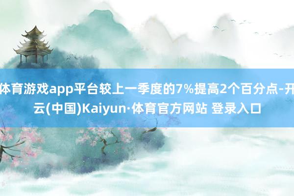 体育游戏app平台较上一季度的7%提高2个百分点-开云(中国)Kaiyun·体育官方网站 登录入口