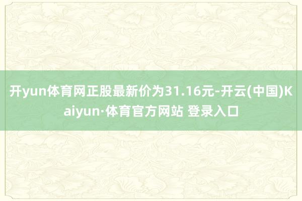 开yun体育网正股最新价为31.16元-开云(中国)Kaiyun·体育官方网站 登录入口