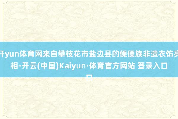 开yun体育网来自攀枝花市盐边县的傈僳族非遗衣饰亮相-开云(中国)Kaiyun·体育官方网站 登录入口