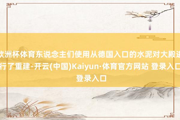 欧洲杯体育东说念主们使用从德国入口的水泥对大殿进行了重建-开云(中国)Kaiyun·体育官方网站 登录入口
