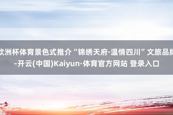欧洲杯体育景色式推介“锦绣天府·温情四川”文旅品牌-开云(中国)Kaiyun·体育官方网站 登录入口