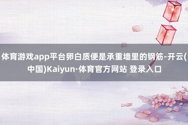 体育游戏app平台卵白质便是承重墙里的钢筋-开云(中国)Kaiyun·体育官方网站 登录入口