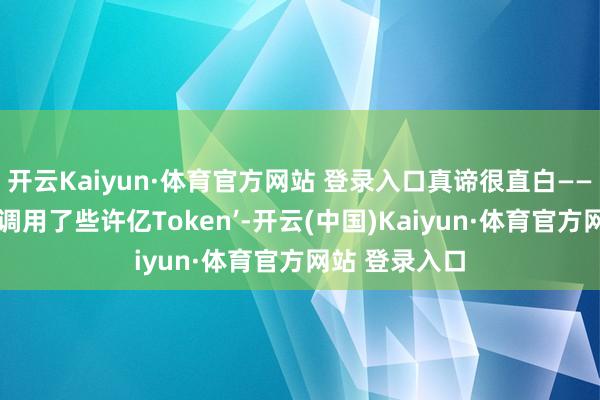 开云Kaiyun·体育官方网站 登录入口真谛很直白——别再光晒‘我调用了些许亿Token’-开云(中国)Kaiyun·体育官方网站 登录入口
