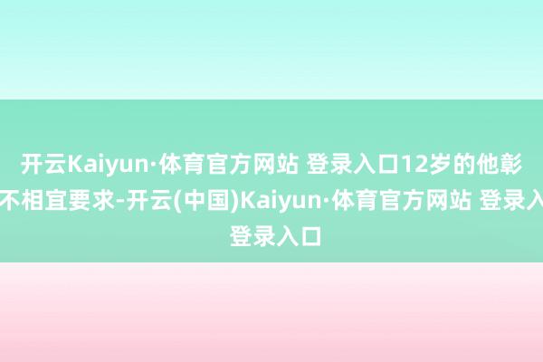 开云Kaiyun·体育官方网站 登录入口12岁的他彰着不相宜要求-开云(中国)Kaiyun·体育官方网站 登录入口