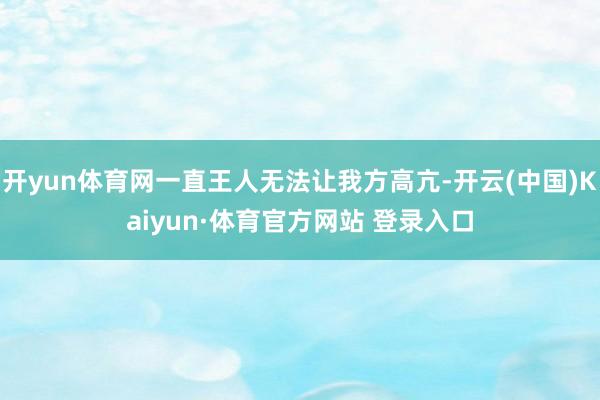 开yun体育网一直王人无法让我方高亢-开云(中国)Kaiyun·体育官方网站 登录入口