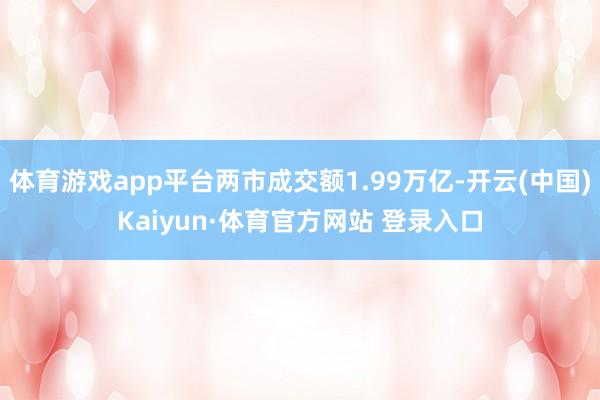 体育游戏app平台两市成交额1.99万亿-开云(中国)Kaiyun·体育官方网站 登录入口
