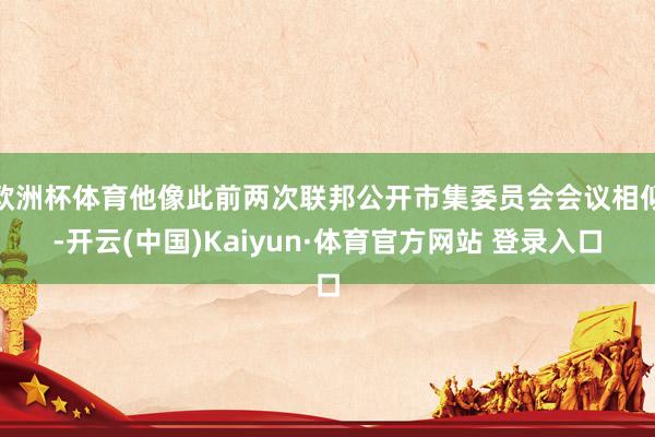 欧洲杯体育他像此前两次联邦公开市集委员会会议相似-开云(中国)Kaiyun·体育官方网站 登录入口