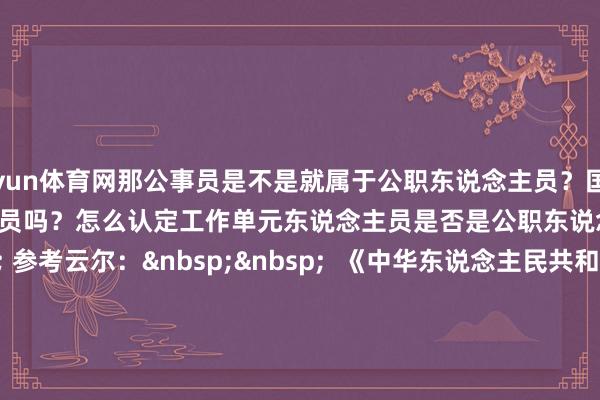开yun体育网那公事员是不是就属于公职东说念主员？国度责任主说念主员是公事员吗？怎么认定工作单元东说念主员是否是公职东说念主员？            &nbsp; 参考云尔：&nbsp;&nbsp;  《中华东说念主民共和国监察法》&nbsp;&nbsp;  《中华东说念主民共和国公职东说念主员政务照管法》&nbsp;&nbsp;  《中华东说念主民共和国刑法》&nbsp;&nbsp;  《中华东说念主民共和国公事员法》&nbsp;&nbsp;  《中华东说念主民共和国监察法实施条例》&nbsp;&nbsp;  商量丨莫群&nbsp;&nbsp;  推行丨李晓霞&nbsp;&nbsp;  东说念主物野心丨陈春霖&nbsp;&nbsp;  本文责编丨刘树强  【频说念裁剪】周丽娜 李拉  【翰墨校对】华成民  【值班主编】刘龙飞 刘树强  【著作开首】南边杂志党建频说念     -开云(中国)Kaiyun·体育官方网站 登录入口