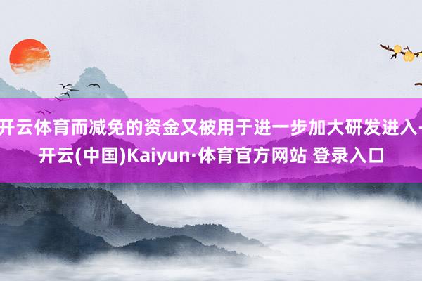 开云体育而减免的资金又被用于进一步加大研发进入-开云(中国)Kaiyun·体育官方网站 登录入口