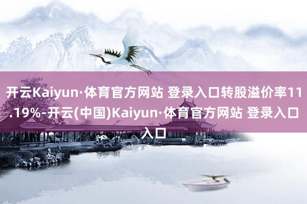 开云Kaiyun·体育官方网站 登录入口转股溢价率11.19%-开云(中国)Kaiyun·体育官方网站 登录入口