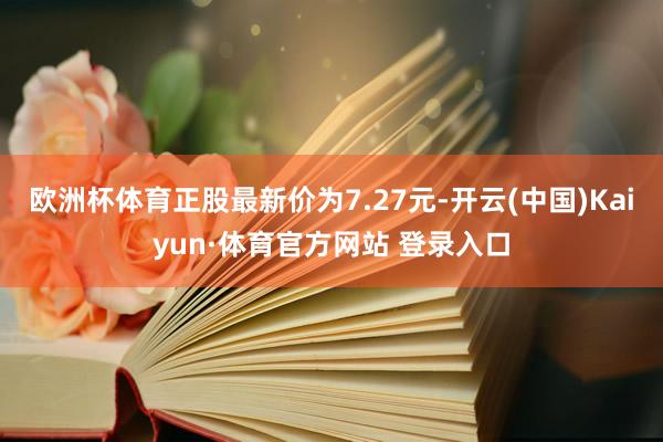 欧洲杯体育正股最新价为7.27元-开云(中国)Kaiyun·体育官方网站 登录入口