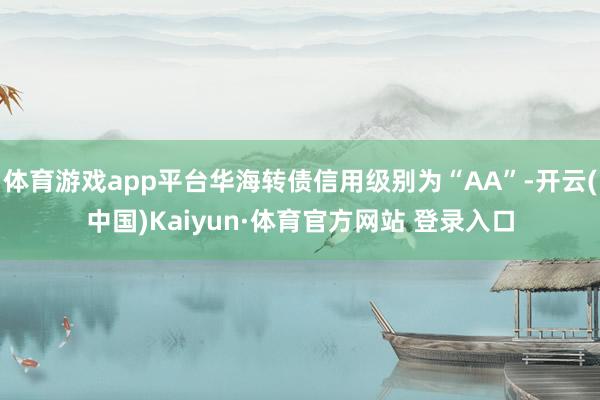体育游戏app平台华海转债信用级别为“AA”-开云(中国)Kaiyun·体育官方网站 登录入口