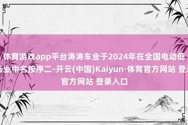 体育游戏app平台涛涛车业于2024年在全国电动低速车行业中名按序二-开云(中国)Kaiyun·体育官方网站 登录入口