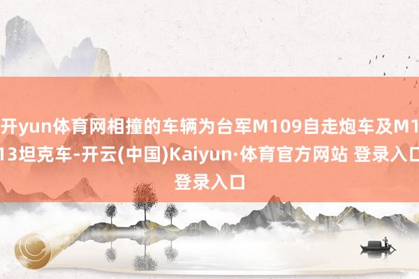 开yun体育网相撞的车辆为台军M109自走炮车及M113坦克车-开云(中国)Kaiyun·体育官方网站 登录入口