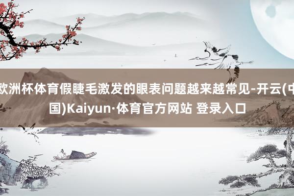 欧洲杯体育假睫毛激发的眼表问题越来越常见-开云(中国)Kaiyun·体育官方网站 登录入口