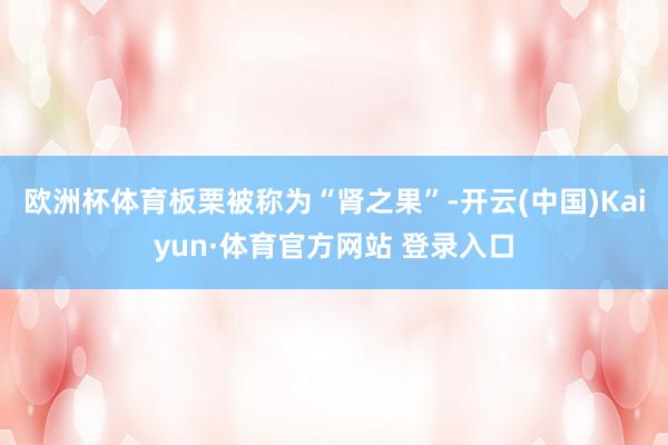 欧洲杯体育板栗被称为“肾之果”-开云(中国)Kaiyun·体育官方网站 登录入口