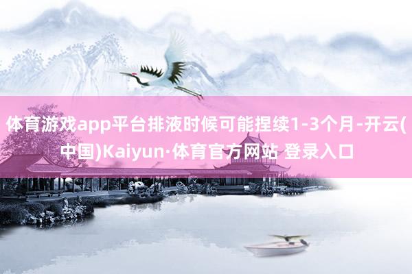 体育游戏app平台排液时候可能捏续1-3个月-开云(中国)Kaiyun·体育官方网站 登录入口