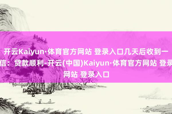 开云Kaiyun·体育官方网站 登录入口几天后收到一条短信：贷款顺利-开云(中国)Kaiyun·体育官方网站 登录入口