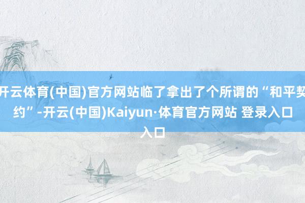 开云体育(中国)官方网站临了拿出了个所谓的“和平契约”-开云(中国)Kaiyun·体育官方网站 登录入口