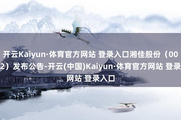 开云Kaiyun·体育官方网站 登录入口湘佳股份（002982）发布公告-开云(中国)Kaiyun·体育官方网站 登录入口