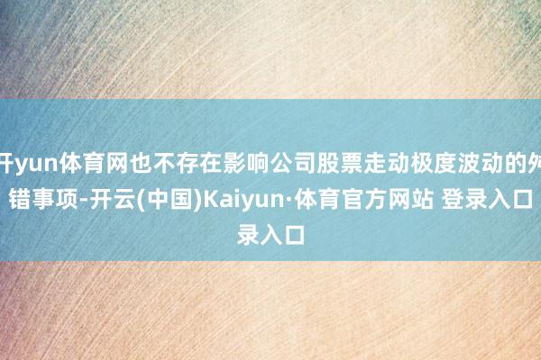 开yun体育网也不存在影响公司股票走动极度波动的舛错事项-开云(中国)Kaiyun·体育官方网站 登录入口