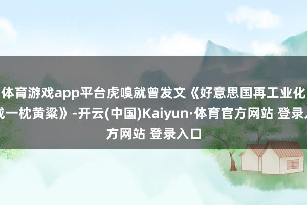 体育游戏app平台虎嗅就曾发文《好意思国再工业化终成一枕黄粱》-开云(中国)Kaiyun·体育官方网站 登录入口