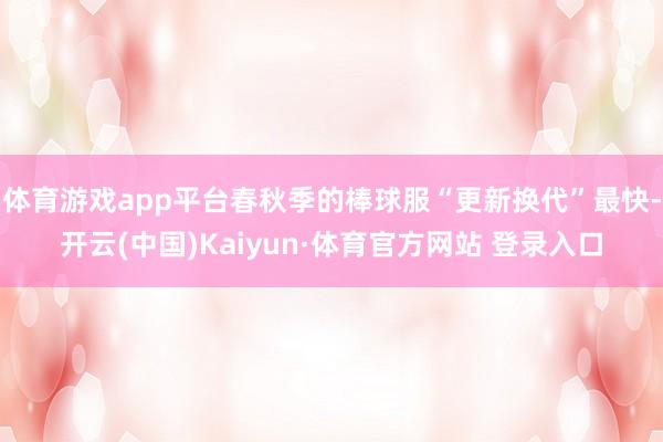 体育游戏app平台春秋季的棒球服“更新换代”最快-开云(中国)Kaiyun·体育官方网站 登录入口